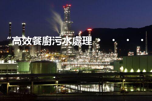 “高效餐廚污水處理，綠色環(huán)保新篇章”